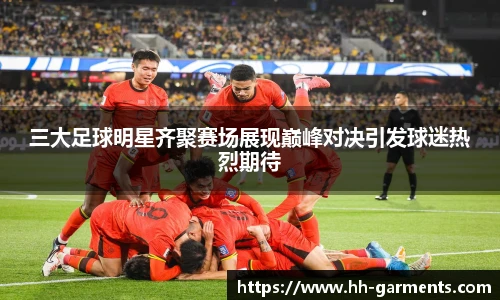 三大足球明星齐聚赛场展现巅峰对决引发球迷热烈期待