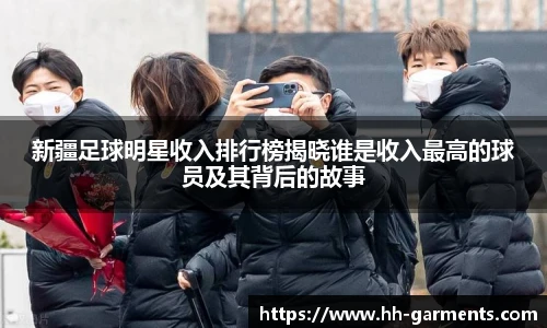 新疆足球明星收入排行榜揭晓谁是收入最高的球员及其背后的故事
